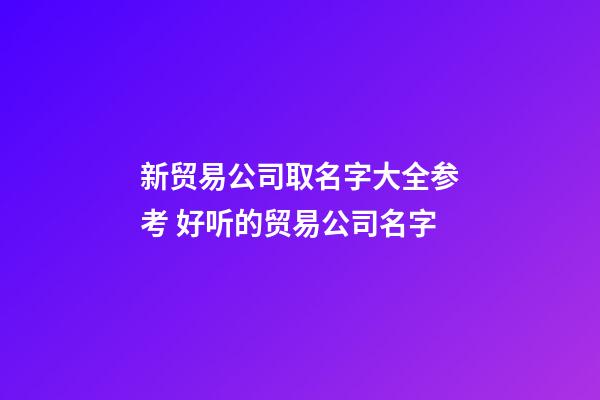 新贸易公司取名字大全参考 好听的贸易公司名字